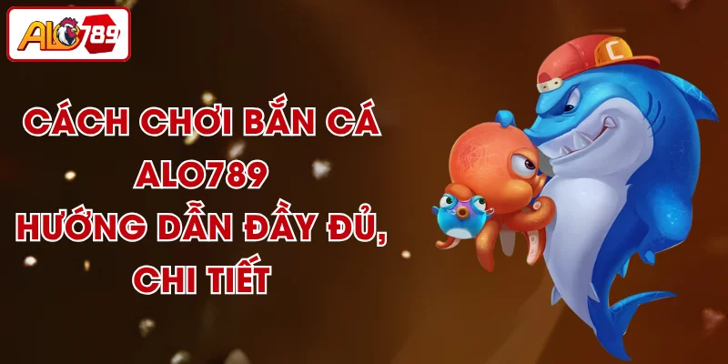Cách Chơi Bắn Cá ALO789 - Hướng Dẫn Đầy Đủ, Chi Tiết