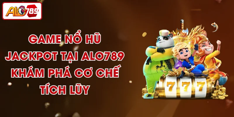 Game Nổ Hũ Jackpot Tại ALO789 – Khám Phá Cơ Chế Tích Lũy