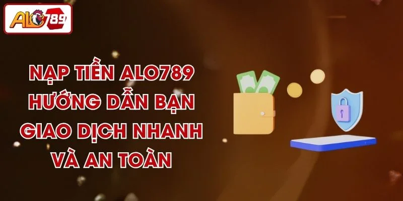Nạp Tiền ALO789 - Hướng Dẫn Bạn Giao Dịch Nhanh Và An Toàn