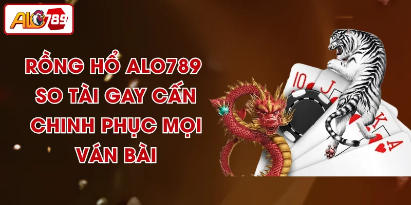 Rồng Hổ ALO789 - So Tài Gay Cấn, Chinh Phục Mọi Ván Bài