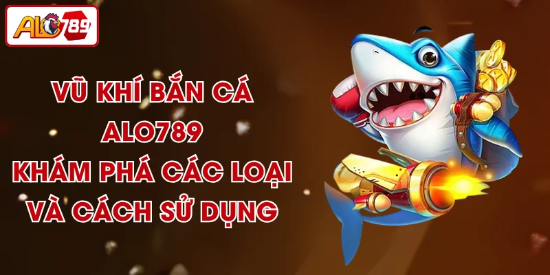 Vũ Khí Bắn Cá ALO789 - Khám Phá Các Loại Và Cách Sử Dụng